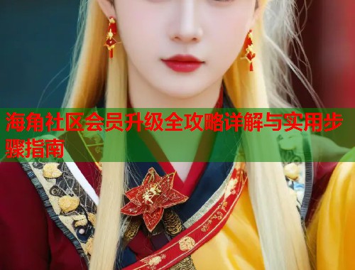 海角社区会员升级全攻略详解与实用步骤指南  第1张