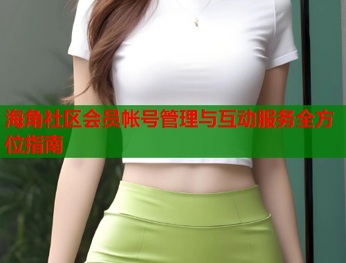 海角社区会员帐号管理与互动服务全方位指南  第1张