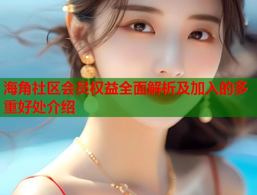 海角社区会员权益全面解析及加入的多重好处介绍  第1张