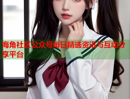 海角社区公众号每日精选资讯与互动分享平台  第1张