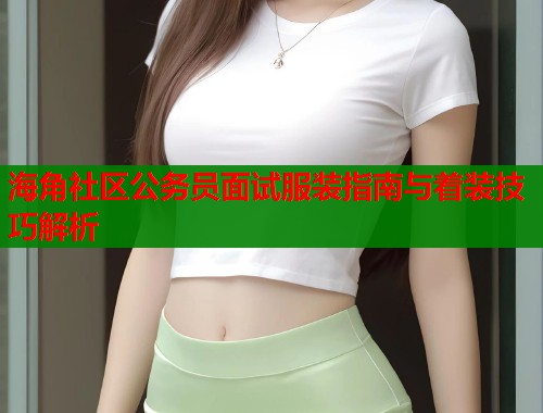 海角社区公务员面试服装指南与着装技巧解析  第1张