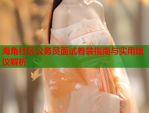 海角社区公务员面试着装指南与实用建议解析  第1张