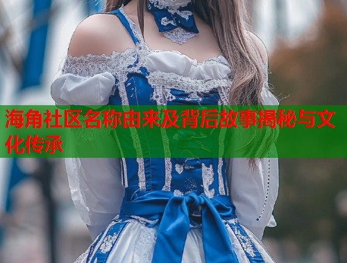 海角社区名称由来及背后故事揭秘与文化传承  第1张