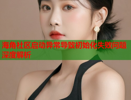 海角社区启动异常导致初始化失败问题深度解析  第1张