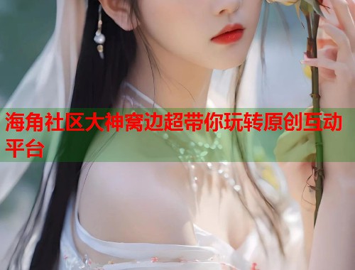 海角社区大神窝边超带你玩转原创互动平台  第1张