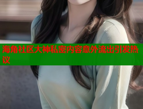 海角社区大神私密内容意外流出引发热议  第1张