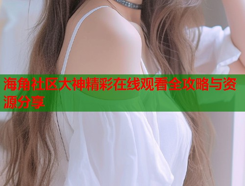 海角社区大神精彩在线观看全攻略与资源分享  第1张