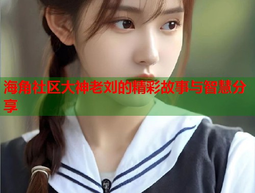 海角社区大神老刘的精彩故事与智慧分享  第1张