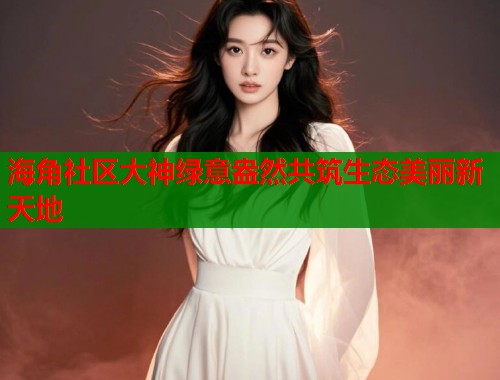 海角社区大神绿意盎然共筑生态美丽新天地  第1张