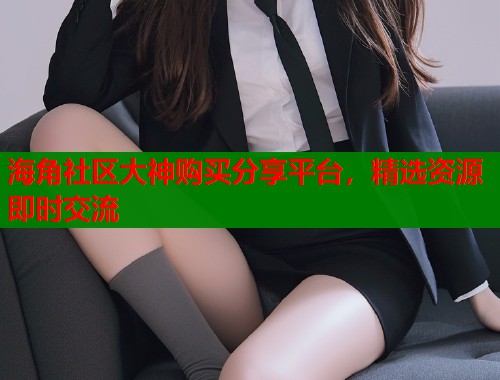 海角社区大神购买分享平台，精选资源即时交流  第1张