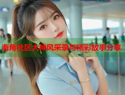 海角社区大神风采录与精彩故事分享  第1张