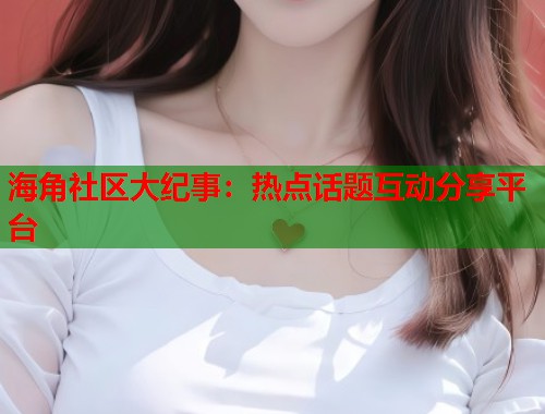 海角社区大纪事：热点话题互动分享平台  第1张
