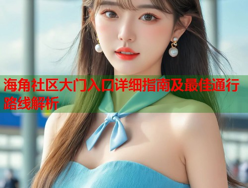 海角社区大门入口详细指南及最佳通行路线解析  第1张