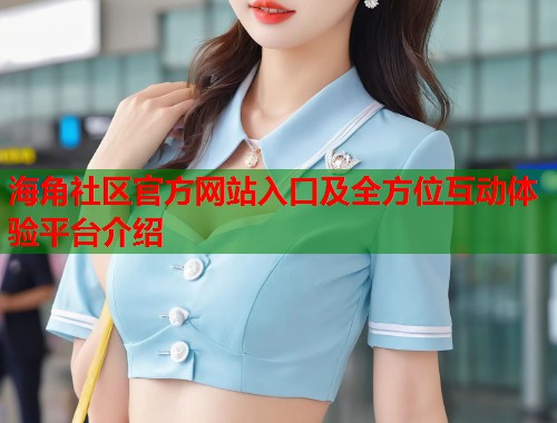 海角社区官方网站入口及全方位互动体验平台介绍  第1张