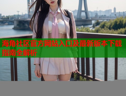 海角社区官方网站入口及最新版本下载指南全解析  第1张