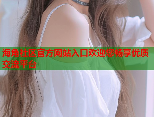 海角社区官方网站入口欢迎您畅享优质交流平台  第1张
