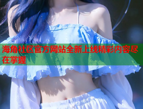 海角社区官方网站全新上线精彩内容尽在掌握  第1张