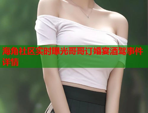 海角社区实时曝光哥哥订婚宴酒驾事件详情  第1张