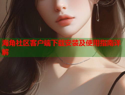 海角社区客户端下载安装及使用指南详解  第1张