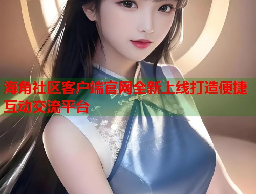 海角社区客户端官网全新上线打造便捷互动交流平台  第1张