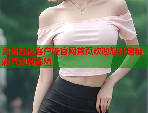 海角社区客户端官网首页欢迎您开启精彩互动新体验  第1张