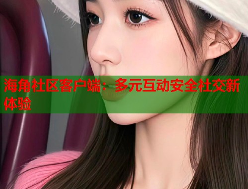 海角社区客户端：多元互动安全社交新体验  第1张