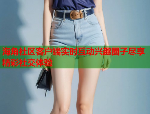海角社区客户端实时互动兴趣圈子尽享精彩社交体验  第2张