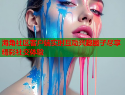 海角社区客户端实时互动兴趣圈子尽享精彩社交体验  第1张