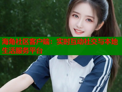海角社区客户端：实时互动社交与本地生活服务平台  第1张