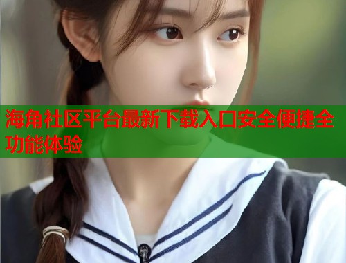 海角社区平台最新下载入口安全便捷全功能体验  第1张