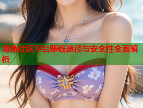 海角社区平台赚钱途径与安全性全面解析  第1张