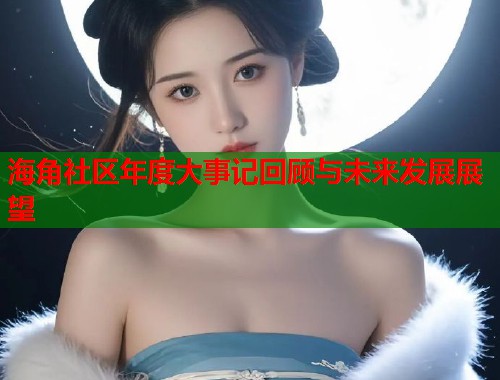 海角社区年度大事记回顾与未来发展展望  第1张