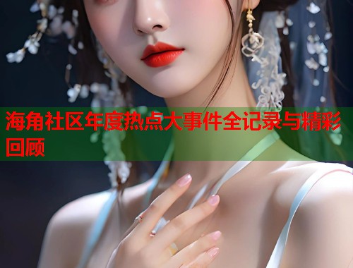 海角社区年度热点大事件全记录与精彩回顾  第2张