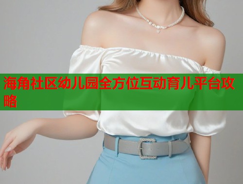 海角社区幼儿园全方位互动育儿平台攻略  第1张