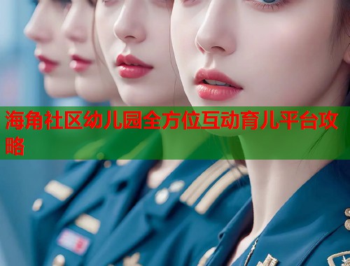 海角社区幼儿园全方位互动育儿平台攻略  第2张