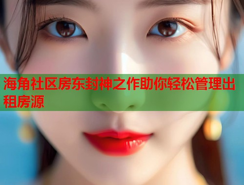 海角社区房东封神之作助你轻松管理出租房源  第1张