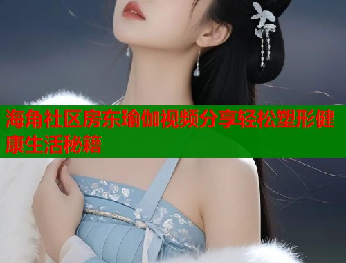 海角社区房东瑜伽视频分享轻松塑形健康生活秘籍  第1张