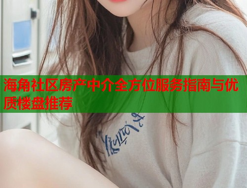 海角社区房产中介全方位服务指南与优质楼盘推荐  第1张