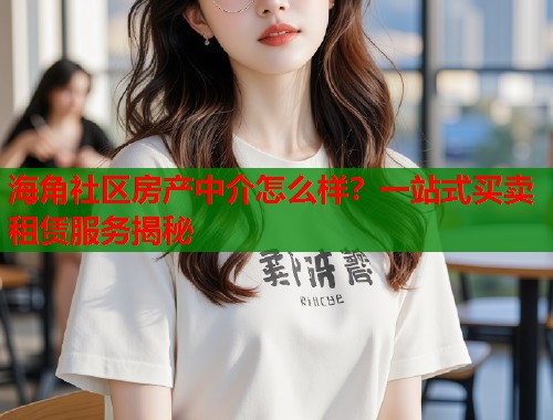 海角社区房产中介怎么样？一站式买卖租赁服务揭秘  第1张