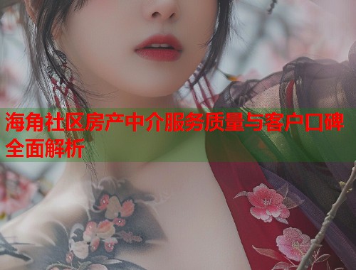 海角社区房产中介服务质量与客户口碑全面解析  第2张