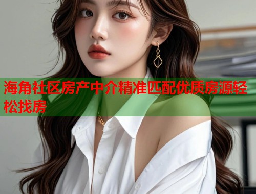 海角社区房产中介精准匹配优质房源轻松找房  第1张