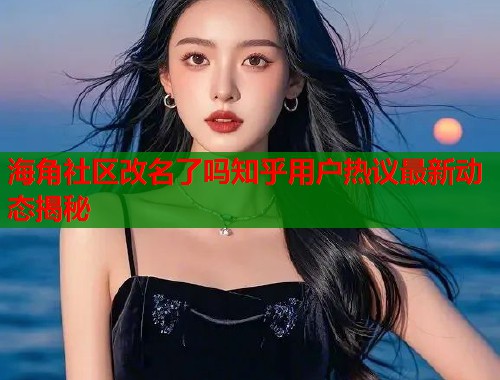 海角社区改名了吗知乎用户热议最新动态揭秘  第1张
