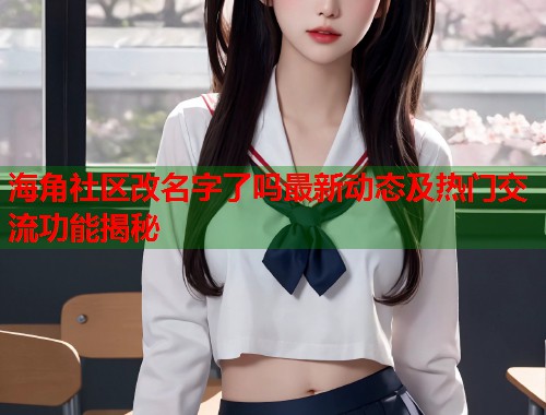 海角社区改名字了吗最新动态及热门交流功能揭秘  第2张
