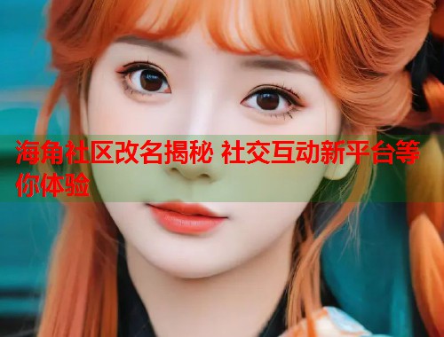 海角社区改名揭秘 社交互动新平台等你体验  第1张