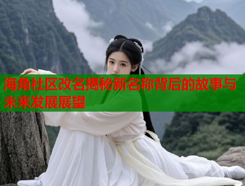 海角社区改名揭秘新名称背后的故事与未来发展展望  第1张