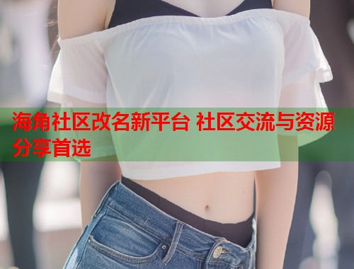 海角社区改名新平台 社区交流与资源分享首选  第2张
