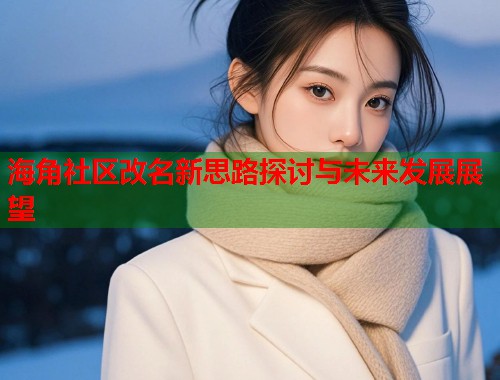 海角社区改名新思路探讨与未来发展展望  第1张