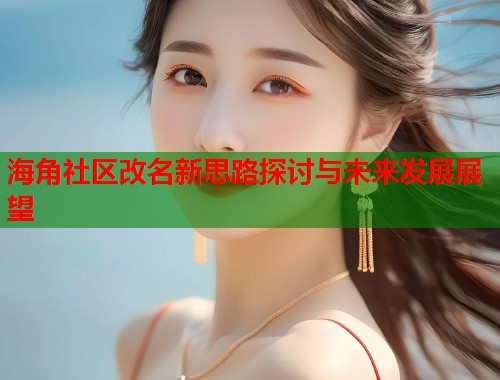 海角社区改名新思路探讨与未来发展展望  第2张