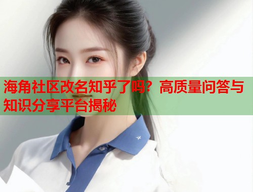 海角社区改名知乎了吗？高质量问答与知识分享平台揭秘  第1张