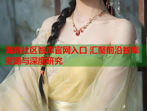 海角社区智库官网入口 汇聚前沿智库资源与深度研究  第2张